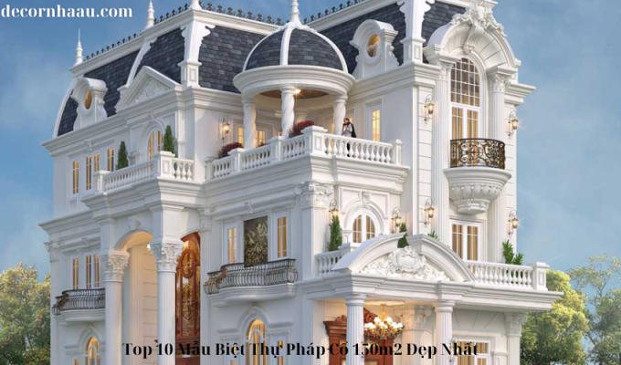 Top 10 Mẫu Biệt Thự Pháp Cổ 150m2 Đẹp Nhất